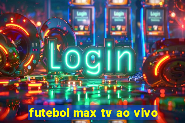 futebol max tv ao vivo